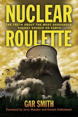 Nuclear Roulette: The Truth about the Most Dangerous Energy Source on Earth by Gar Smith