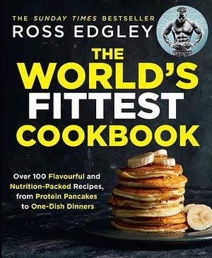 The World's Fittest Cookbook: The definitive fitness cookbook for meal prep and weight loss, from the Sunday Times best-selling author by Ross Edgley, Ross Edgley