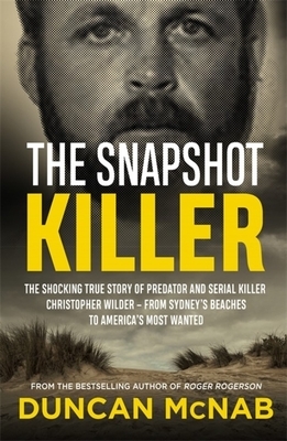 The Snapshot Killer: The Shocking True Story of Predator and Serial Killer Christopher Wilder - From Sydney's Beaches to America's Most Wan by Duncan McNab