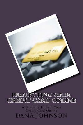 Protecting your Credit Card Online: A Guide to Protect Your Credit Card Online by Dana Johnson