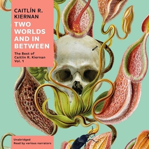 Two Worlds and in Between: The Best of Caitlín R. Kiernan, Vol. 1 by Caitlín R. Kiernan