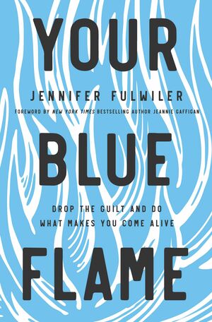 Your Blue Flame: Drop the Guilt and Do What Makes You Come Alive by Jennifer Fulwiler