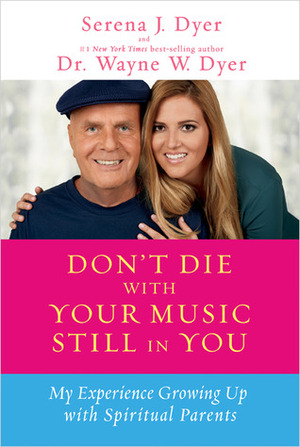 Don't Die with Your Music Still in You: A Daughter's Response to Her Father's Wisdom by Serena J. Dyer, Wayne W. Dyer