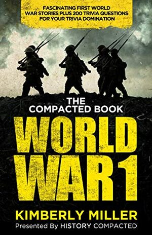 The Compacted Book of World War 1: Fascinating First World War Stories Plus 200 Trivia Questions for Your Trivia Domination by Kimberly Miller, History Compacted