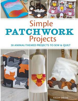 Simple Patchwork Projects: 20 Animal-Themed Projects to Sew & Quilt by Hayley Smith