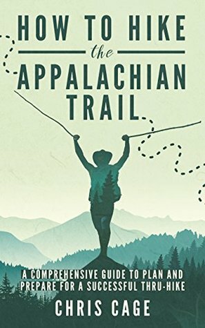 How to Hike the Appalachian Trail: A Comprehensive Guide to Plan and Prepare for a Successful Thru-Hike by Chris Cage