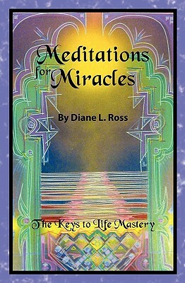 Meditations for Miracles: The Keys to Life Mastery by Diane L. Ross