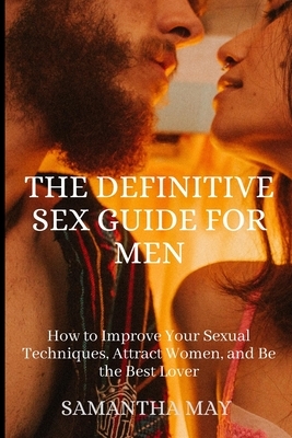 The Definitive Sex Guide for Men: How to Improve Your Sexual Techniques, Attract Women, and Be the Best Lover by Samantha May