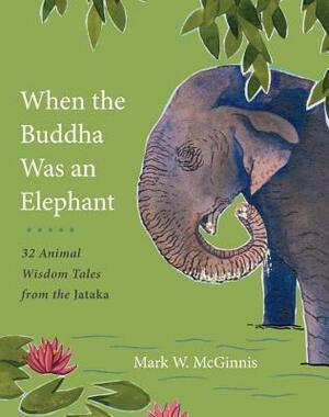 When the Buddha Was an Elephant: 32 Animal Wisdom Tales from the Jataka by Mark W. McGinnis