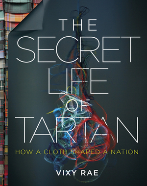 The Secret Life of Tartan: How a Cloth Shaped a Nation by Vixy Rae