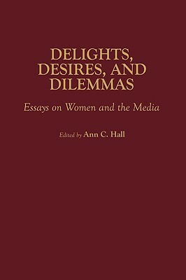 Delights, Desires, and Dilemmas: Essays on Women and the Media by Ann C. Hall