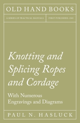 Knotting and Splicing Ropes and Cordage - With Numerous Engravings and Diagrams by Paul N. Hasluck