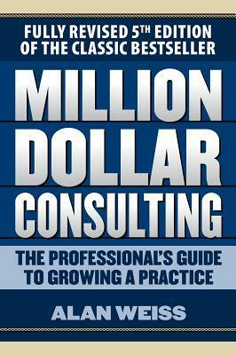 Million Dollar Consulting: The Professional's Guide to Growing a Practice, Fifth Edition by Alan Weiss