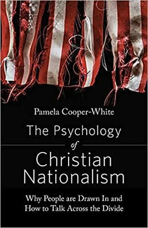 The Psychology of Christian Nationalism: Why People Are Drawn in and How to Talk Across the Divide by Pamela Cooper-White