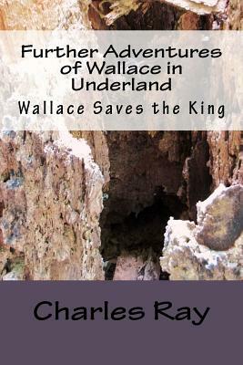 Further Adventures of Wallace in Underland: Wallace Saves the King by Charles Ray