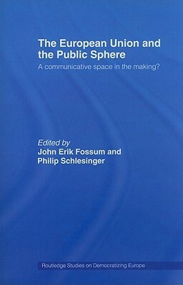 The European Union and the Public Sphere: A Communicative Space in the Making? by Philip Schlesinger, John Erik Fossum