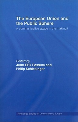 The European Union and the Public Sphere: A Communicative Space in the Making? by John Erik Fossum, Philip Schlesinger