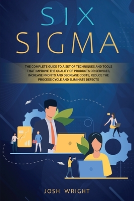 Six Sigma: The Complete Guide to a Set of Techniques and Tools that Improve the Quality of Products or Services, Increase Profits by Josh Wright