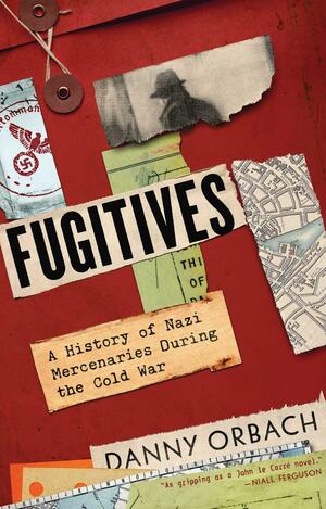Fugitives: A History of Nazi Mercenaries During the Cold War by Danny Orbach