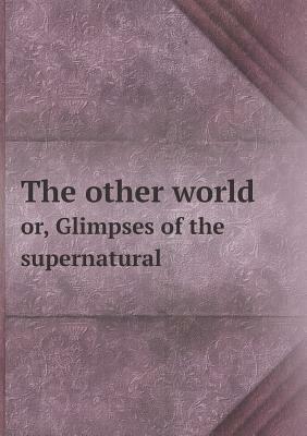 The Other World Or, Glimpses of the Supernatural by Frederick George Lee