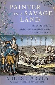 Painter in a Savage Land: The Strange Saga of the First European Artist in North America by Miles Harvey