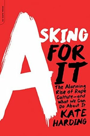 Asking for It: The Alarming Rise of Rape Cultureand What We Can Do about It by Kate Harding