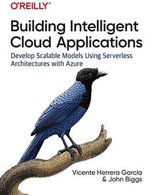 Building Intelligent Cloud Applications: Develop Scalable Models Using Serverless Architectures with Azure by John Biggs, Vicente Herrera García