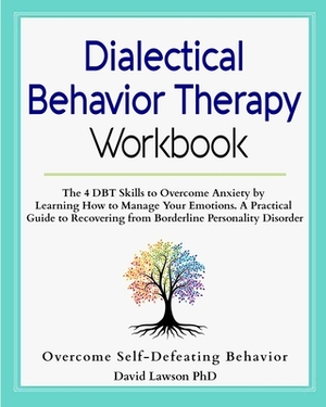 Dialectical Behavior Therapy Workbook: The 4 DBT Skills to Overcome Anxiety by Learning How to Manage Your Emotions. A Practical Guide to Recovering f by David Lawson