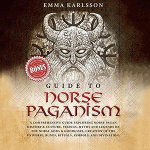 Guide To Norse Paganism: A Comprehensive Guide Exploring Norse Pagan History, Vikings, Myths and Legends of the Norse Gods, Creation of the Universe, Runes, Rituals, Symbols, and Divination (A Guide to Norse Paganism, Mythology, Runes, Rituals, Rites of Passage & How to Incorporate into Your Everyday Life) by Emma Karlsson