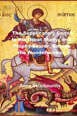 The Supplicatory Canon to the Great Martyr and Trophy-Bearer, George the Wonderworker by Monaxi Agapi, Anna Skoubourdis