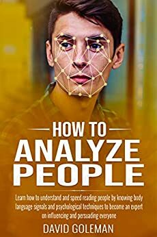 How to Analyze People: Learn how to understand and speed reading people by knowing body language signals and psychological techniques to become an expert on influencing and persuading everyone by David Goleman