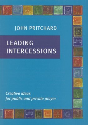 Leading Intercessions: Creative Ideas for Public and Private Prayer by John Pritchard
