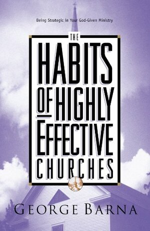 The Habits of Highly Effective Churches: Being Strategic in Your God-Given Ministry by George Barna