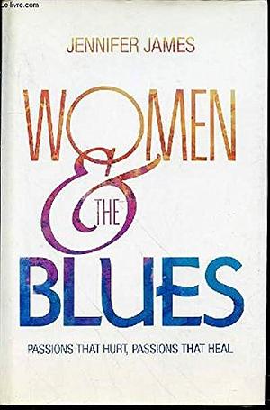 Women and the Blues: Passions that Hurt, Passions that Heal by Jennifer James