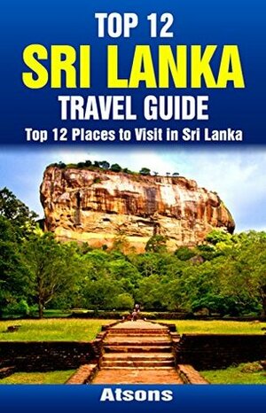 Top 12 Places to Visit in Sri Lanka - Top 12 Sri Lanka Travel Guide (Includes Sigiriya, Kandy, Yala National Park, Galle, Colombo, & More) by Atsons