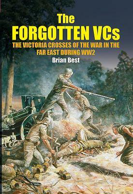 The Forgotten Vcs: The Victoria Crosses of the War in the Far East During Ww2 by Brian Best