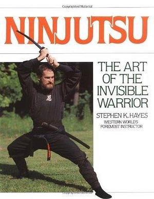 Ninjutsu: The Art of the Invisible Warrior by Stephen K. Hayes, Stephen K. Hayes