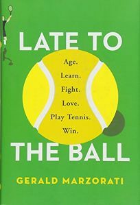 Late to the Ball: Age. Learn. Fight. Love. Play Tennis. Win. by Gerald Marzorati