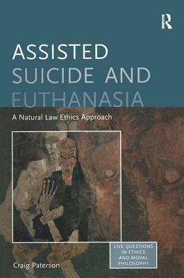 Assisted Suicide and Euthanasia: A Natural Law Ethics Approach by Craig Paterson