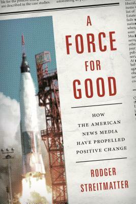 A Force for Good: How the American News Media Have Propelled Positive Change by Rodger Streitmatter