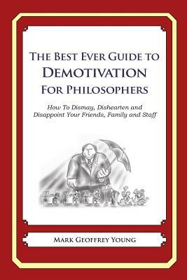 The Best Ever Guide to Demotivation for Philosophers: How To Dismay, Dishearten and Disappoint Your Friends, Family and Staff by Mark Geoffrey Young