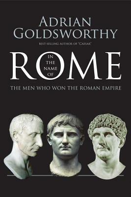 In the Name of Rome: The Men Who Won the Roman Empire by Adrian Goldsworthy