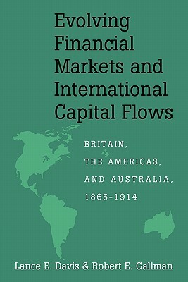 Evolving Financial Markets and International Capital Flows: Britain, the Americas, and Australia, 1865 1914 by Lance E. Davis, Robert E. Gallman