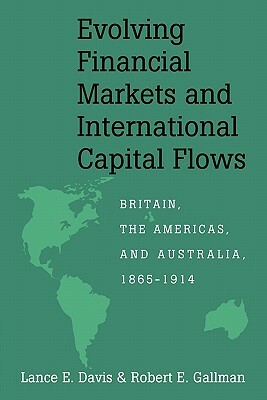 Evolving Financial Markets and International Capital Flows: Britain, the Americas, and Australia, 1865 1914 by Robert E. Gallman, Lance E. Davis