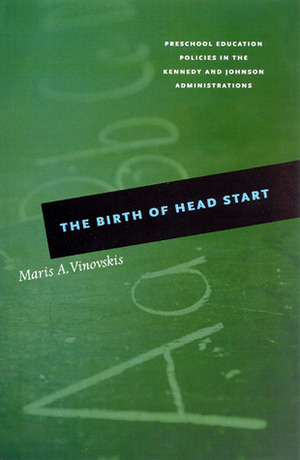 The Birth of Head Start: Preschool Education Policies in the Kennedy and Johnson Administrations by Maris A. Vinovskis