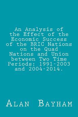 An Analysis of the Effect of the Economic Success of the BRIC Nations: on the Quad Nations and Union between Two Time Periods: 1991-2003 and 2004-2014 by Alan Bayham