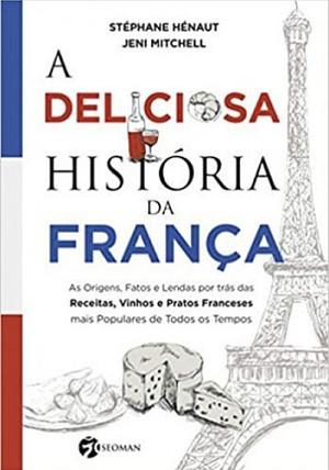 A Deliciosa História da França: As Origens, Fatos e Lendas por trás das Receitas, Vinhos e Pratos Franceses mais Populares de Todos os Tempos by Stephane Henaut