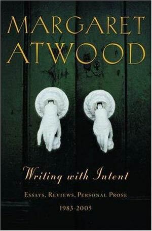 Writing with Intent: Essays, Reviews, Personal Prose--1983-2005 by Margaret Atwood