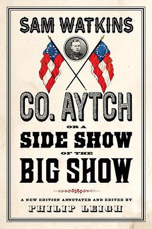 Co. Aytch, or a Side Show of the Big Show: A New Edition Introduced and Annotated by Philip Leigh by Philip Leigh, Sam R. Watkins, Sam R. Watkins