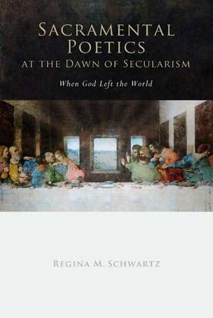 Sacramental Poetics at the Dawn of Secularism: When God Left the World by Regina M. Schwartz